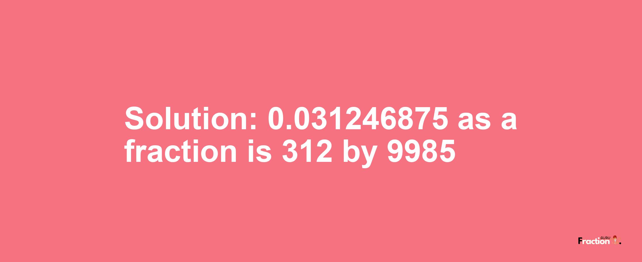 Solution:0.031246875 as a fraction is 312/9985